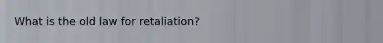 What is the old law for retaliation?