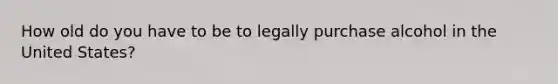 How old do you have to be to legally purchase alcohol in the United States?