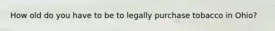 How old do you have to be to legally purchase tobacco in Ohio?