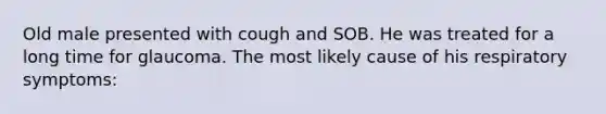 Old male presented with cough and SOB. He was treated for a long time for glaucoma. The most likely cause of his respiratory symptoms: