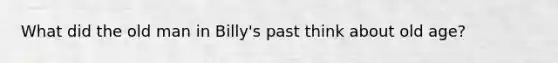 What did the old man in Billy's past think about old age?