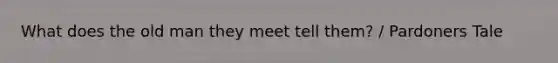 What does the old man they meet tell them? / Pardoners Tale