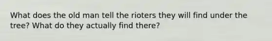 What does the old man tell the rioters they will find under the tree? What do they actually find there?