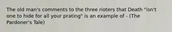 The old man's comments to the three rioters that Death "isn't one to hide for all your prating" is an example of - (The Pardoner's Tale)