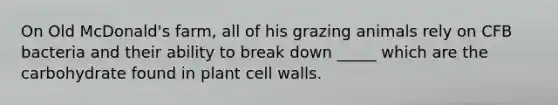 On Old McDonald's farm, all of his grazing animals rely on CFB bacteria and their ability to break down _____ which are the carbohydrate found in plant cell walls.