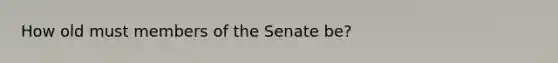 How old must members of the Senate be?