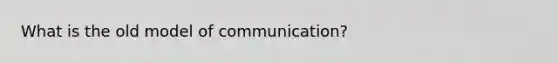 What is the old model of communication?