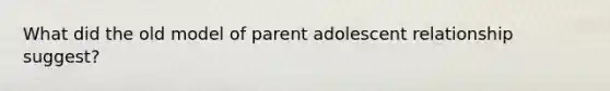 What did the old model of parent adolescent relationship suggest?