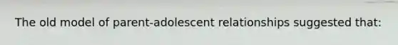 The old model of parent-adolescent relationships suggested that: