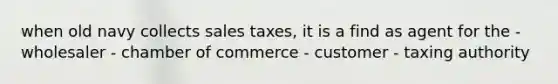 when old navy collects sales taxes, it is a find as agent for the - wholesaler - chamber of commerce - customer - taxing authority