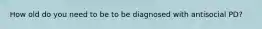 How old do you need to be to be diagnosed with antisocial PD?