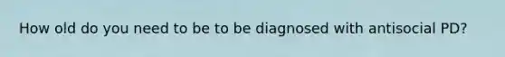 How old do you need to be to be diagnosed with antisocial PD?