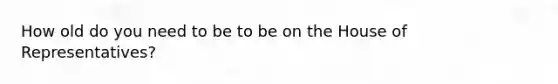 How old do you need to be to be on the House of Representatives?
