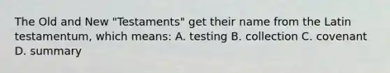 The Old and New "Testaments" get their name from the Latin testamentum, which means: A. testing B. collection C. covenant D. summary