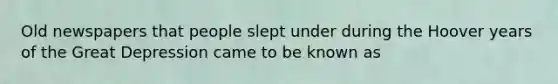 Old newspapers that people slept under during the Hoover years of the Great Depression came to be known as