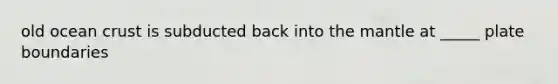 old ocean crust is subducted back into the mantle at _____ plate boundaries
