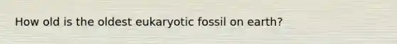 How old is the oldest eukaryotic fossil on earth?