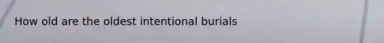 How old are the oldest intentional burials