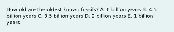 How old are the oldest known fossils? A. 6 billion years B. 4.5 billion years C. 3.5 billion years D. 2 billion years E. 1 billion years