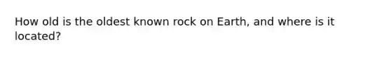How old is the oldest known rock on Earth, and where is it located?