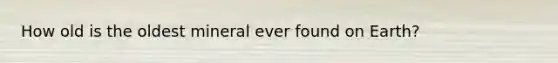 How old is the oldest mineral ever found on Earth?