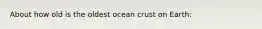 About how old is the oldest ocean crust on Earth: