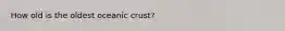 How old is the oldest oceanic crust?
