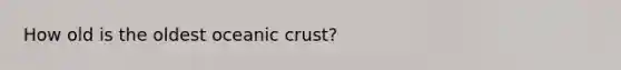 How old is the oldest oceanic crust?