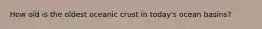 How old is the oldest oceanic crust in today's ocean basins?