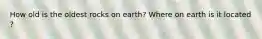 How old is the oldest rocks on earth? Where on earth is it located ?