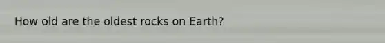 How old are the oldest rocks on Earth?