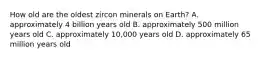 How old are the oldest zircon minerals on Earth? A. approximately 4 billion years old B. approximately 500 million years old C. approximately 10,000 years old D. approximately 65 million years old