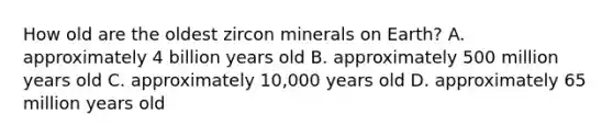 How old are the oldest zircon minerals on Earth? A. approximately 4 billion years old B. approximately 500 million years old C. approximately 10,000 years old D. approximately 65 million years old