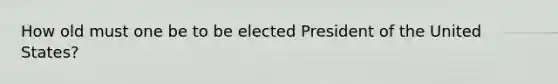 How old must one be to be elected President of the United States?