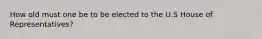 How old must one be to be elected to the U.S House of Representatives?