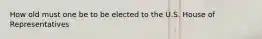 How old must one be to be elected to the U.S. House of Representatives