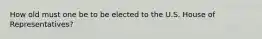 How old must one be to be elected to the U.S. House of Representatives?