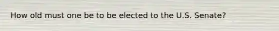 How old must one be to be elected to the U.S. Senate?