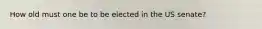 How old must one be to be elected in the US senate?