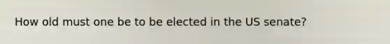How old must one be to be elected in the US senate?