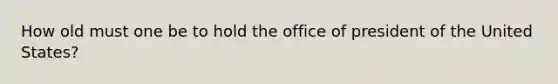 How old must one be to hold the office of president of the United States?