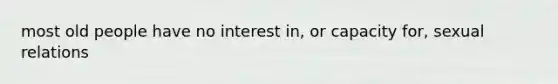 most old people have no interest in, or capacity for, sexual relations