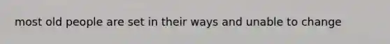 most old people are set in their ways and unable to change