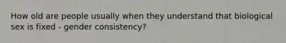 How old are people usually when they understand that biological sex is fixed - gender consistency?