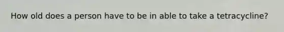 How old does a person have to be in able to take a tetracycline?