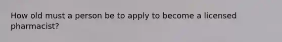 How old must a person be to apply to become a licensed pharmacist?