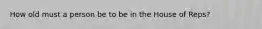 How old must a person be to be in the House of Reps?