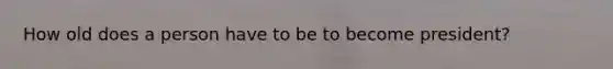 How old does a person have to be to become president?