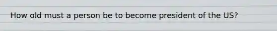 How old must a person be to become president of the US?