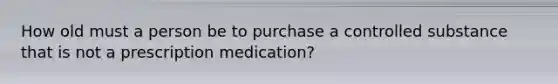 How old must a person be to purchase a controlled substance that is not a prescription medication?